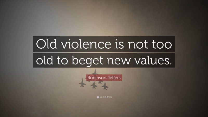 Robinson Jeffers Quote: “Old violence is not too old to beget new values.”