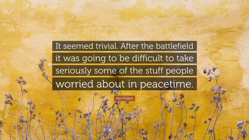 Ken Follett Quote: “It seemed trivial. After the battlefield it was going to be difficult to take seriously some of the stuff people worried about in peacetime.”