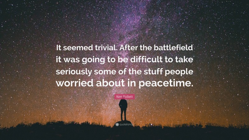 Ken Follett Quote: “It seemed trivial. After the battlefield it was going to be difficult to take seriously some of the stuff people worried about in peacetime.”