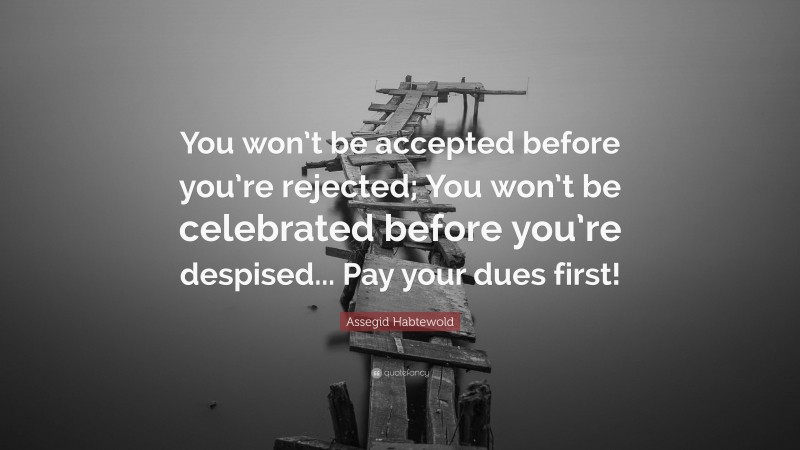 Assegid Habtewold Quote: “You won’t be accepted before you’re rejected; You won’t be celebrated before you’re despised... Pay your dues first!”