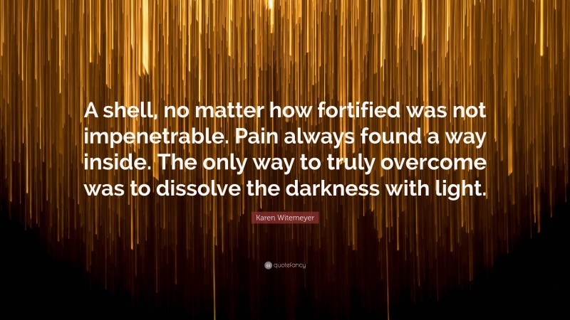 Karen Witemeyer Quote: “A shell, no matter how fortified was not impenetrable. Pain always found a way inside. The only way to truly overcome was to dissolve the darkness with light.”