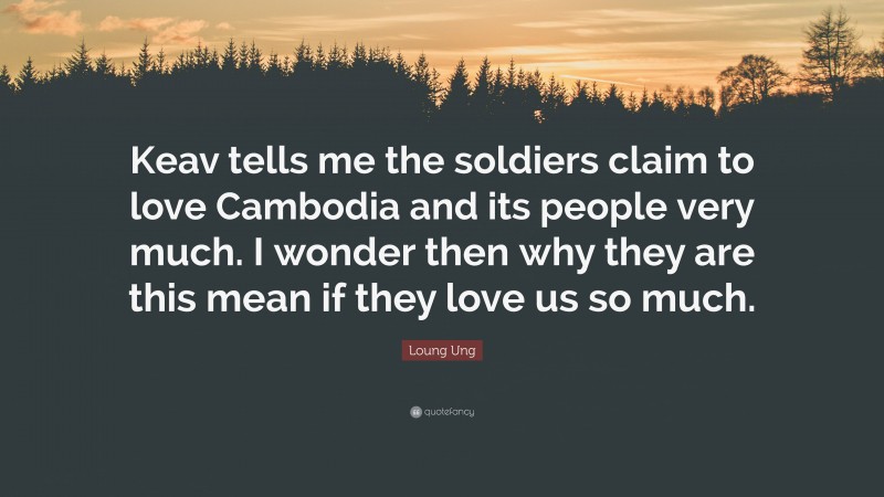 Loung Ung Quote: “Keav tells me the soldiers claim to love Cambodia and its people very much. I wonder then why they are this mean if they love us so much.”