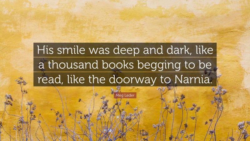 Meg Leder Quote: “His smile was deep and dark, like a thousand books begging to be read, like the doorway to Narnia.”