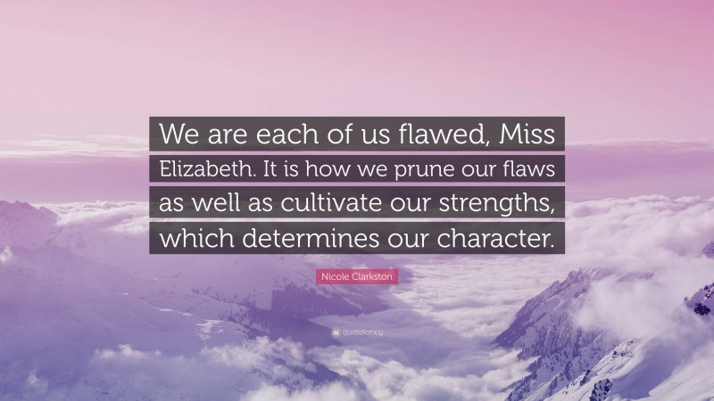 Nicole Clarkston Quote: “We are each of us flawed, Miss Elizabeth. It is how we prune our flaws as well as cultivate our strengths, which determines our character.”