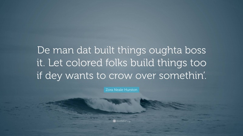 Zora Neale Hurston Quote: “De man dat built things oughta boss it. Let colored folks build things too if dey wants to crow over somethin’.”