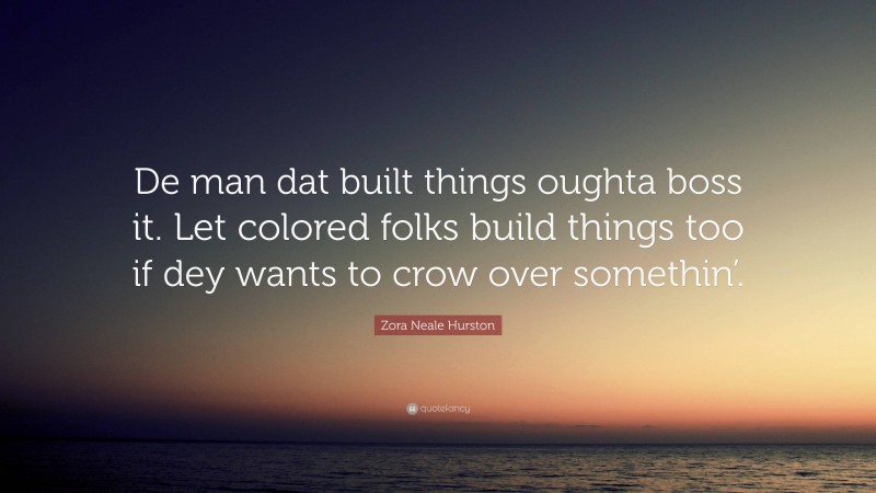 Zora Neale Hurston Quote: “De man dat built things oughta boss it. Let colored folks build things too if dey wants to crow over somethin’.”