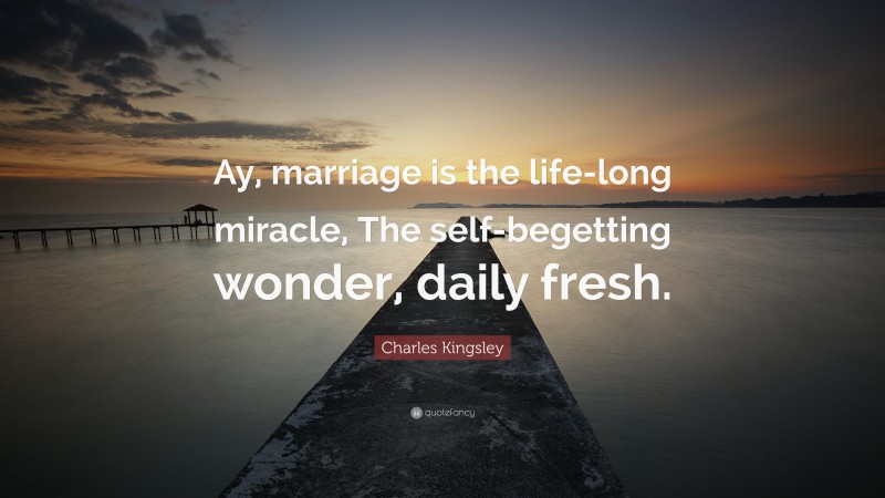 Charles Kingsley Quote: “Ay, marriage is the life-long miracle, The self-begetting wonder, daily fresh.”