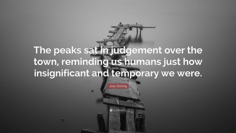 Joss Stirling Quote: “The peaks sat in judgement over the town, reminding us humans just how insignificant and temporary we were.”