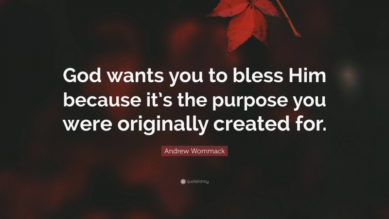 Andrew Wommack Quote: “God wants you to bless Him because it’s the purpose you were originally created for.”