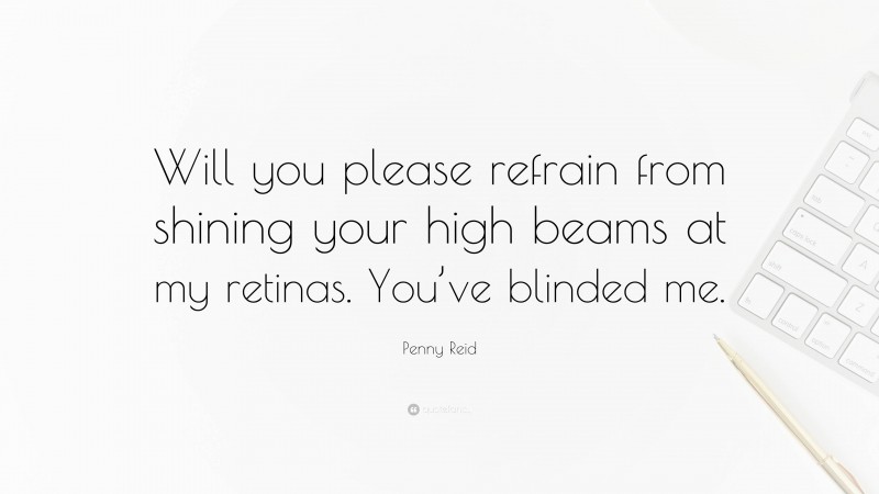 Penny Reid Quote: “Will you please refrain from shining your high beams at my retinas. You’ve blinded me.”