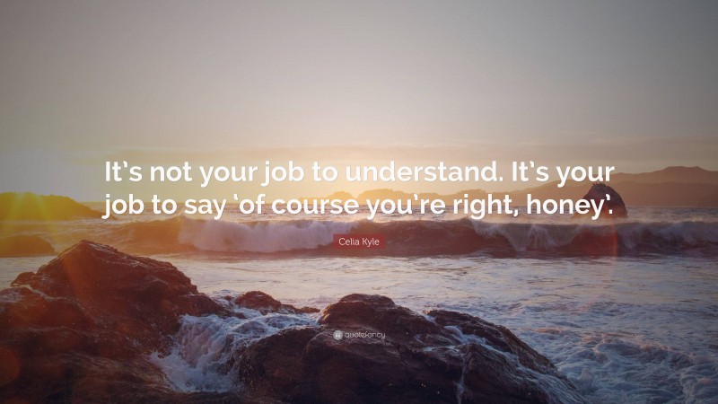 Celia Kyle Quote: “It’s not your job to understand. It’s your job to say ‘of course you’re right, honey’.”