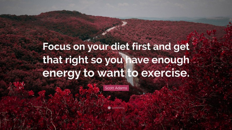 Scott Adams Quote: “Focus on your diet first and get that right so you have enough energy to want to exercise.”