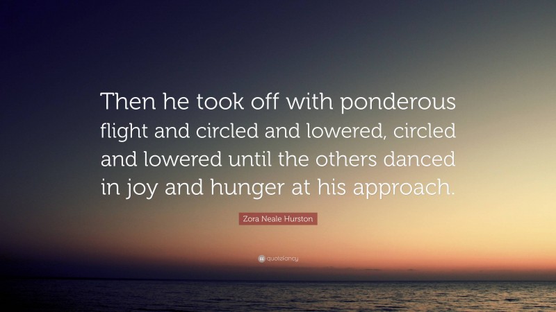 Zora Neale Hurston Quote: “Then he took off with ponderous flight and circled and lowered, circled and lowered until the others danced in joy and hunger at his approach.”