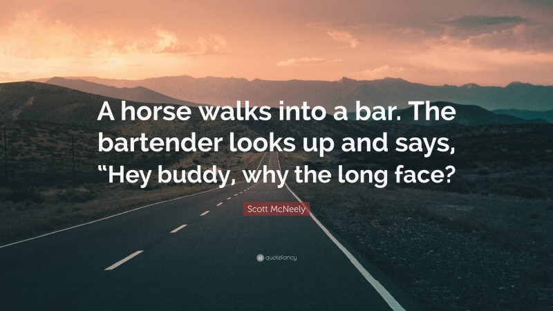 Scott McNeely Quote: “A horse walks into a bar. The bartender looks up and says, “Hey buddy, why the long face?”