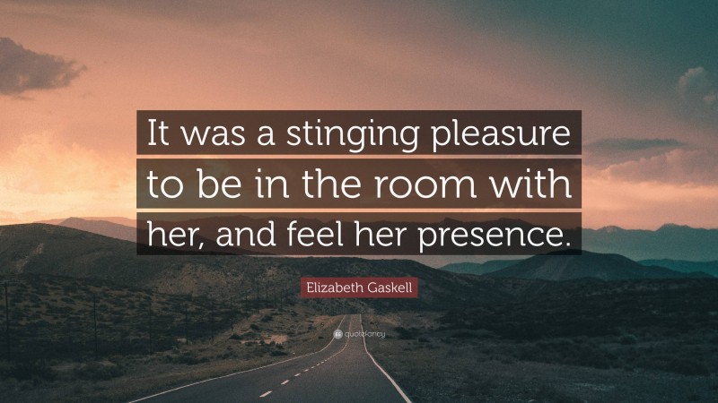 Elizabeth Gaskell Quote: “It was a stinging pleasure to be in the room with her, and feel her presence.”