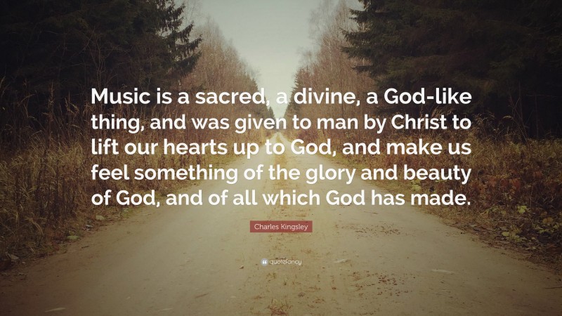 Charles Kingsley Quote: “Music is a sacred, a divine, a God-like thing, and was given to man by Christ to lift our hearts up to God, and make us feel something of the glory and beauty of God, and of all which God has made.”