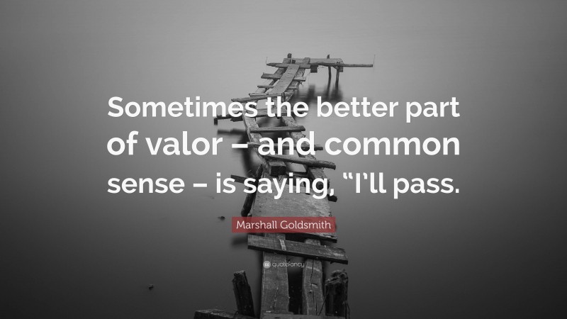 Marshall Goldsmith Quote: “Sometimes the better part of valor – and common sense – is saying, “I’ll pass.”