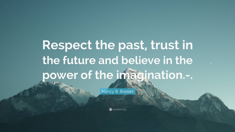 Nancy B. Brewer Quote: “Respect the past, trust in the future and believe in the power of the imagination.-.”