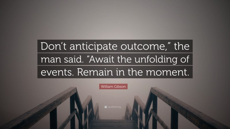 William Gibson Quote: “Don’t anticipate outcome,” the man said. “Await the unfolding of events. Remain in the moment.”