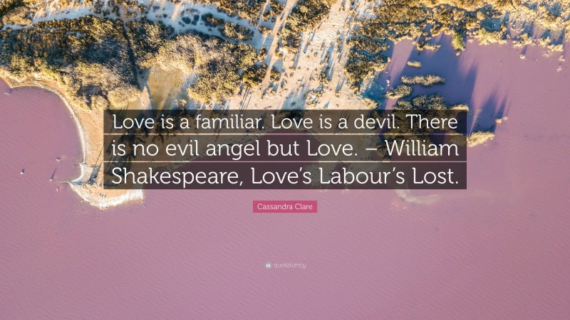 Cassandra Clare Quote: “Love is a familiar. Love is a devil. There is no evil angel but Love. – William Shakespeare, Love’s Labour’s Lost.”