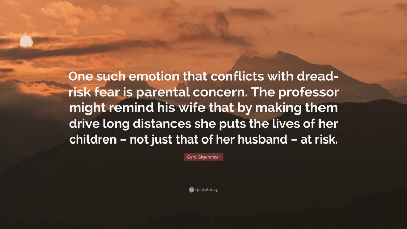 Gerd Gigerenzer Quote: “One such emotion that conflicts with dread-risk fear is parental concern. The professor might remind his wife that by making them drive long distances she puts the lives of her children – not just that of her husband – at risk.”