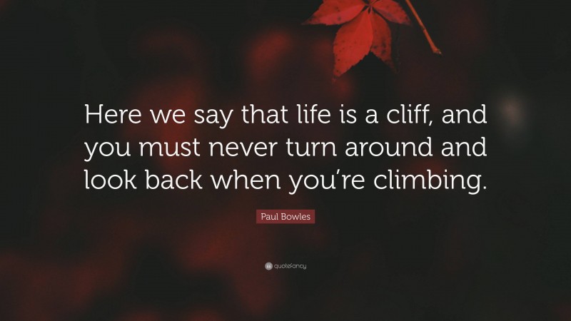 Paul Bowles Quote: “Here we say that life is a cliff, and you must never turn around and look back when you’re climbing.”