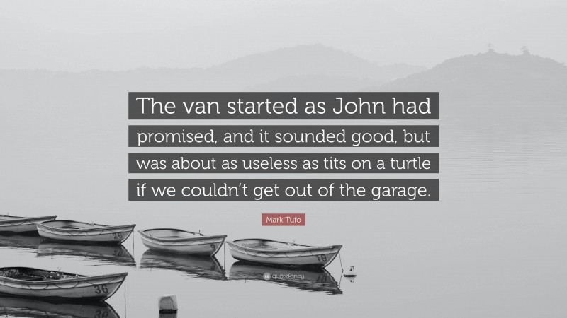 Mark Tufo Quote: “The van started as John had promised, and it sounded good, but was about as useless as tits on a turtle if we couldn’t get out of the garage.”