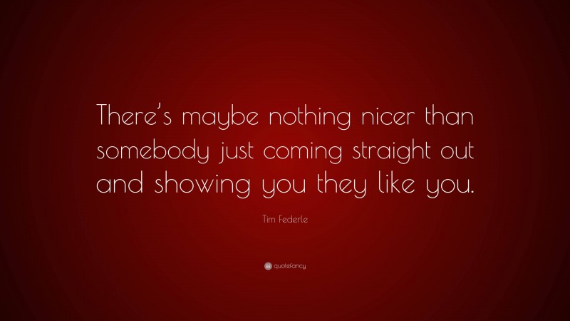 Tim Federle Quote: “There’s maybe nothing nicer than somebody just coming straight out and showing you they like you.”