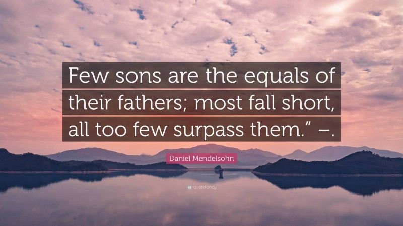 Daniel Mendelsohn Quote: “Few sons are the equals of their fathers; most fall short, all too few surpass them.” –.”