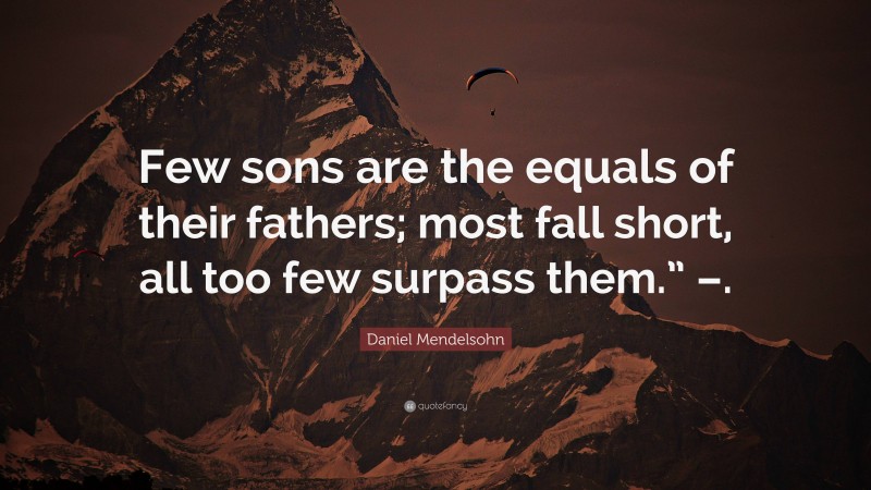 Daniel Mendelsohn Quote: “Few sons are the equals of their fathers; most fall short, all too few surpass them.” –.”