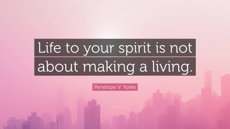 Penelope V. Yorke Quote: “Life to your spirit is not about making a living.”