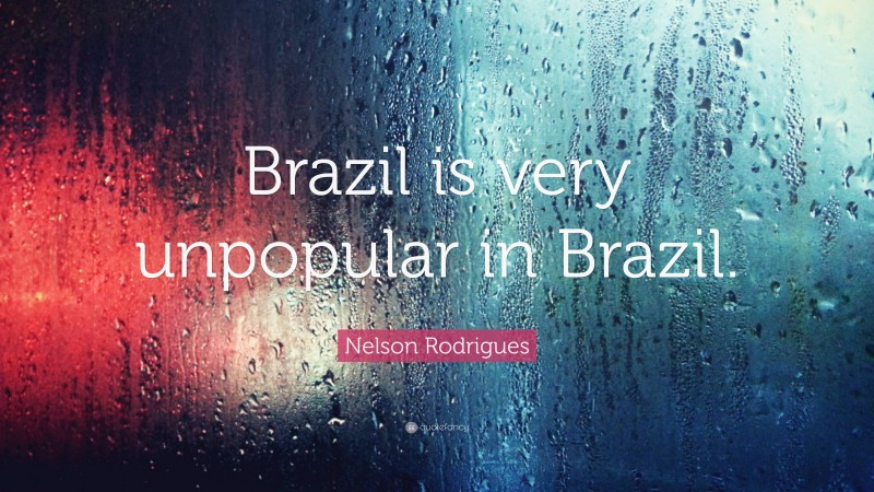 Nelson Rodrigues Quote: “Brazil is very unpopular in Brazil.”