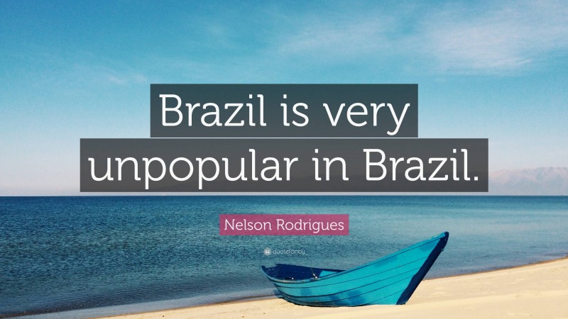 Nelson Rodrigues Quote: “Brazil is very unpopular in Brazil.”