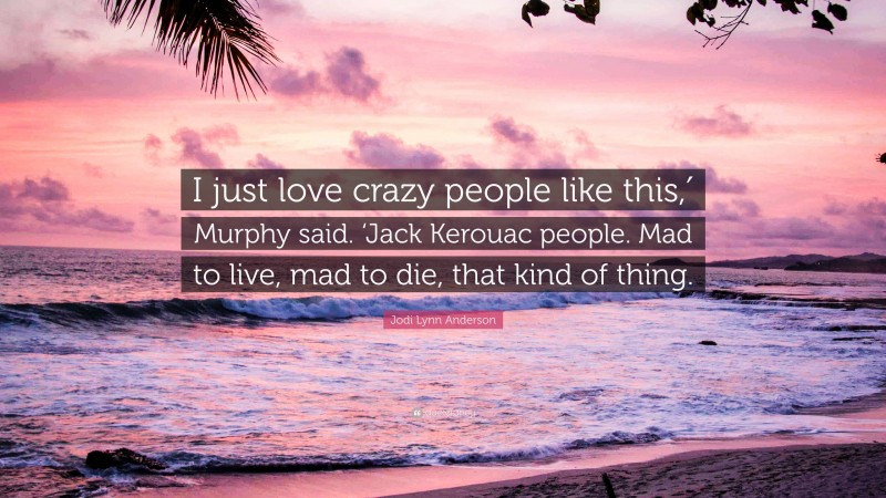 Jodi Lynn Anderson Quote: “I just love crazy people like this,′ Murphy said. ‘Jack Kerouac people. Mad to live, mad to die, that kind of thing.”