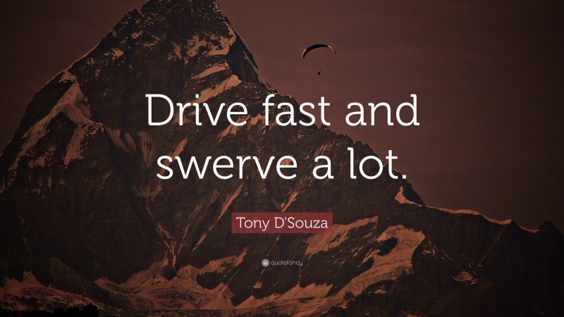 Tony D'Souza Quote: “Drive fast and swerve a lot.”