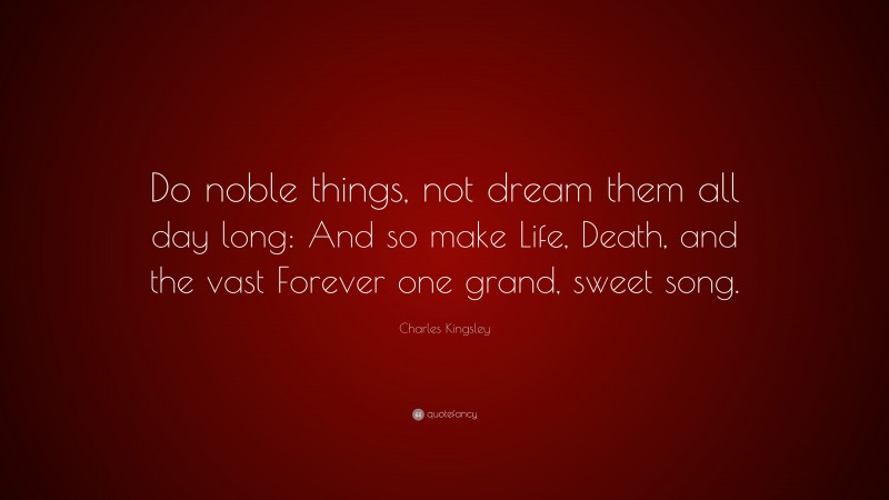 Charles Kingsley Quote: “Do noble things, not dream them all day long: And so make Life, Death, and the vast Forever one grand, sweet song.”