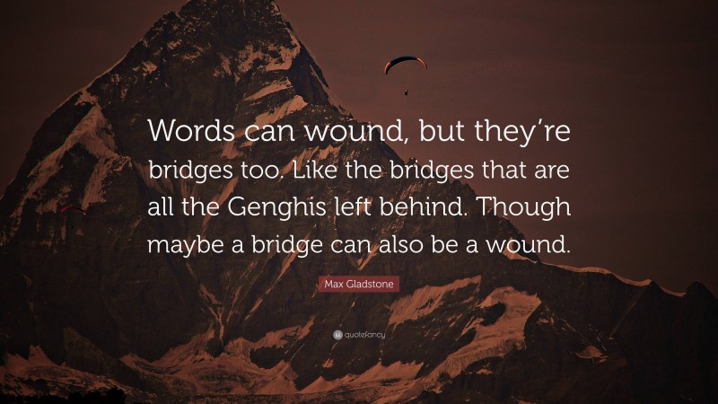 Max Gladstone Quote: “Words can wound, but they’re bridges too. Like the bridges that are all the Genghis left behind. Though maybe a bridge can also be a wound.”
