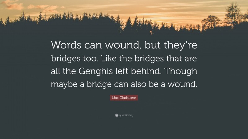 Max Gladstone Quote: “Words can wound, but they’re bridges too. Like the bridges that are all the Genghis left behind. Though maybe a bridge can also be a wound.”