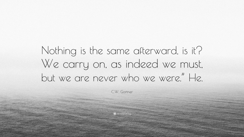 C.W. Gortner Quote: “Nothing is the same afterward, is it? We carry on, as indeed we must, but we are never who we were.” He.”