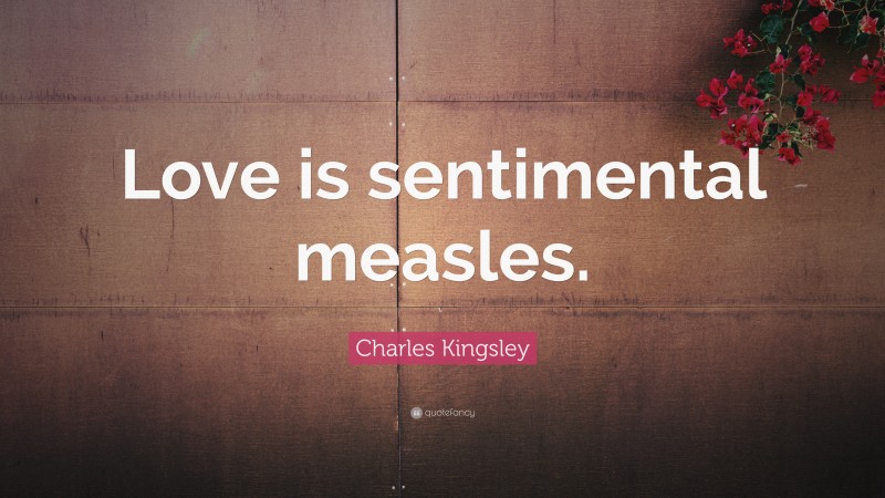 Charles Kingsley Quote: “Love is sentimental measles.”