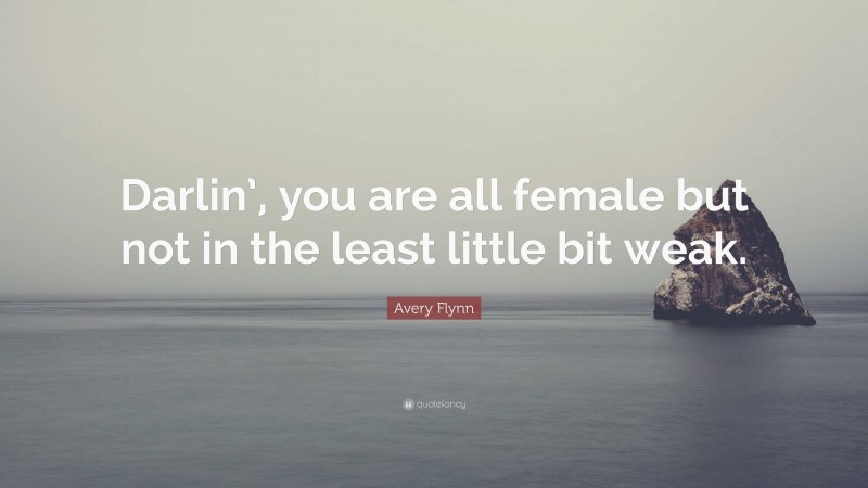 Avery Flynn Quote: “Darlin’, you are all female but not in the least little bit weak.”