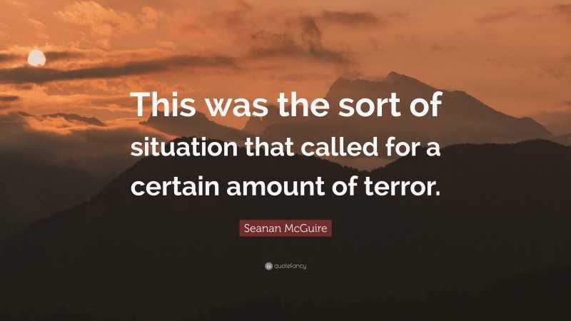 Seanan McGuire Quote: “This was the sort of situation that called for a certain amount of terror.”