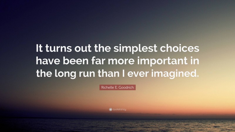 Richelle E. Goodrich Quote: “It turns out the simplest choices have been far more important in the long run than I ever imagined.”