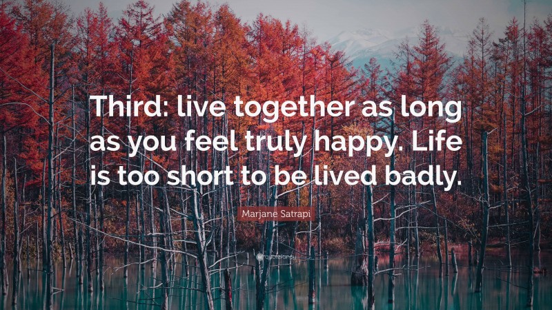 Marjane Satrapi Quote: “Third: live together as long as you feel truly happy. Life is too short to be lived badly.”