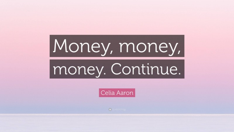 Celia Aaron Quote: “Money, money, money. Continue.”