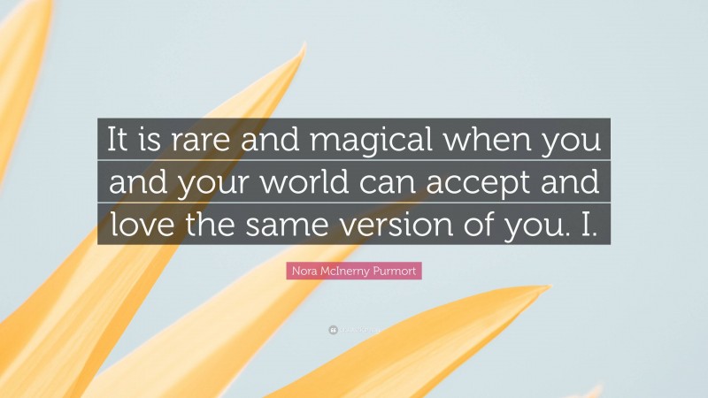 Nora McInerny Purmort Quote: “It is rare and magical when you and your world can accept and love the same version of you. I.”