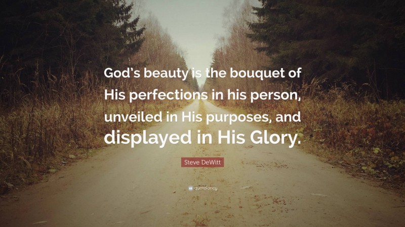 Steve DeWitt Quote: “God’s beauty is the bouquet of His perfections in his person, unveiled in His purposes, and displayed in His Glory.”