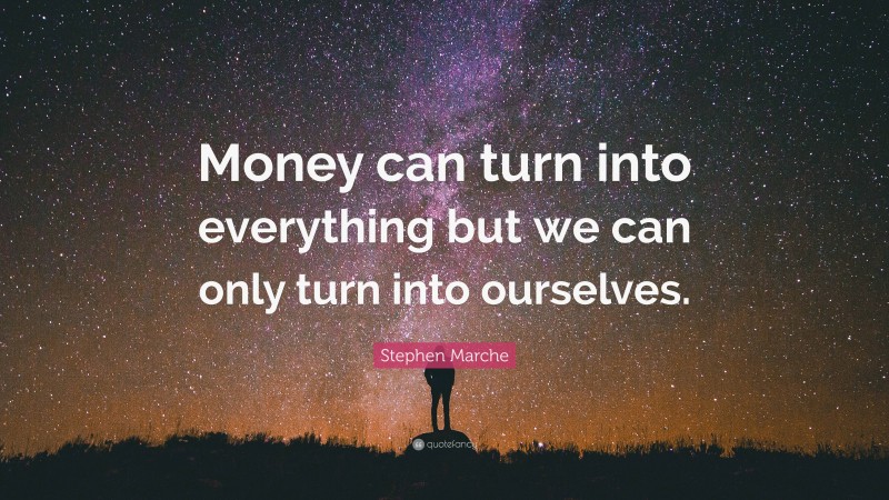 Stephen Marche Quote: “Money can turn into everything but we can only turn into ourselves.”