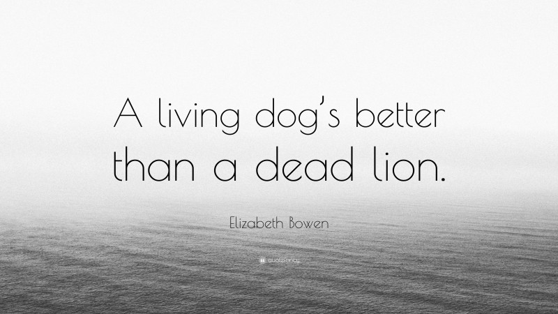 Elizabeth Bowen Quote: “A living dog’s better than a dead lion.”