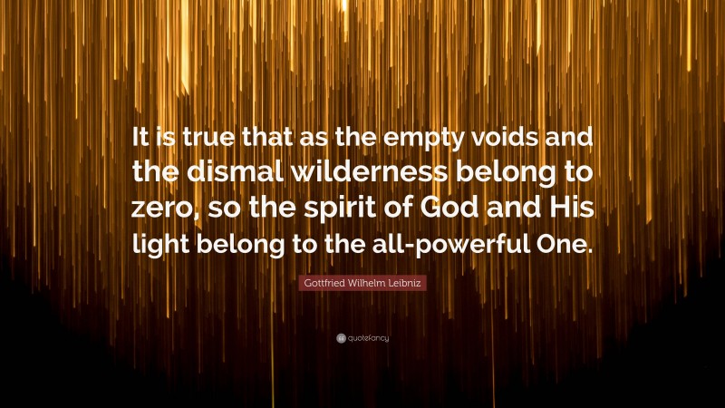 Gottfried Wilhelm Leibniz Quote: “It is true that as the empty voids and the dismal wilderness belong to zero, so the spirit of God and His light belong to the all-powerful One.”